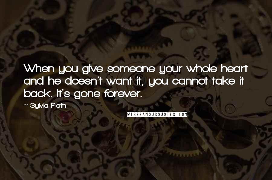 Sylvia Plath Quotes: When you give someone your whole heart and he doesn't want it, you cannot take it back. It's gone forever.