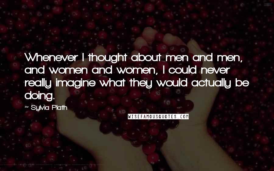 Sylvia Plath Quotes: Whenever I thought about men and men, and women and women, I could never really imagine what they would actually be doing.