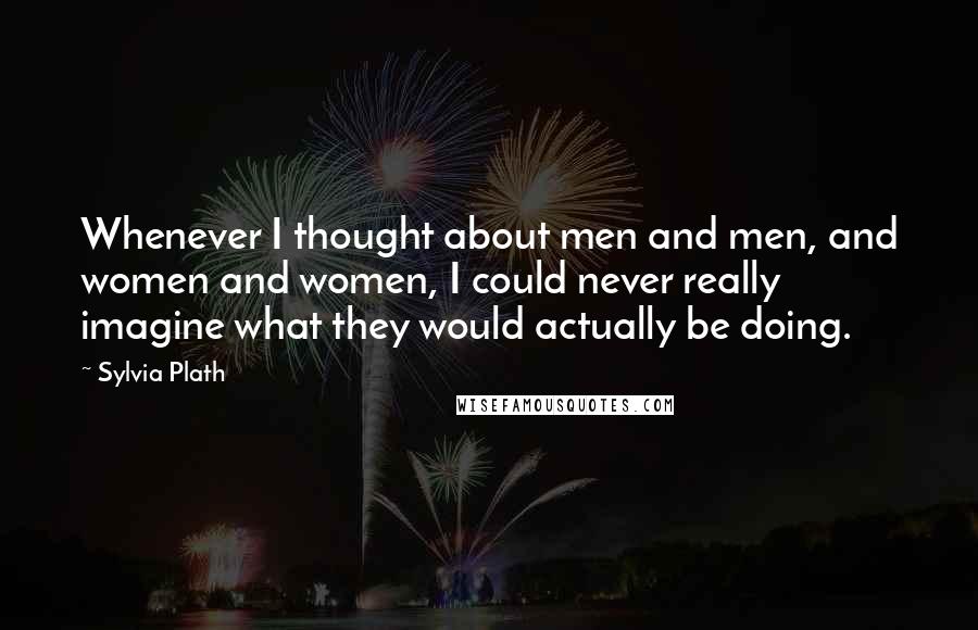 Sylvia Plath Quotes: Whenever I thought about men and men, and women and women, I could never really imagine what they would actually be doing.