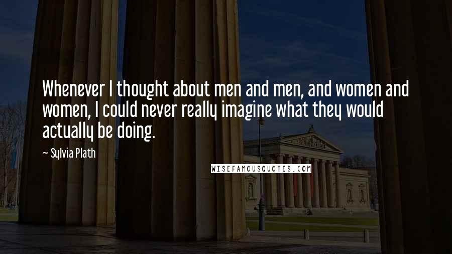 Sylvia Plath Quotes: Whenever I thought about men and men, and women and women, I could never really imagine what they would actually be doing.