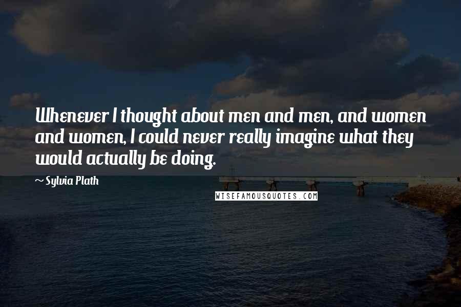 Sylvia Plath Quotes: Whenever I thought about men and men, and women and women, I could never really imagine what they would actually be doing.