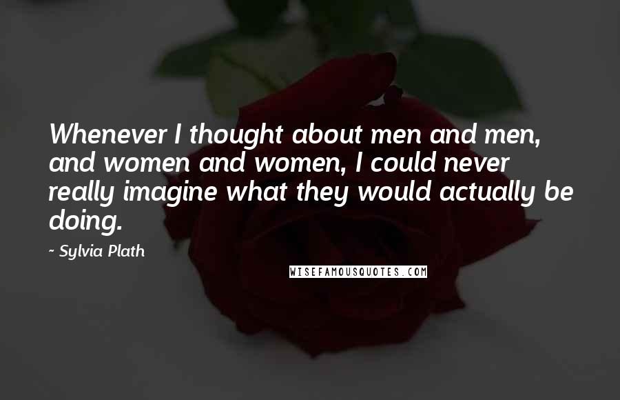 Sylvia Plath Quotes: Whenever I thought about men and men, and women and women, I could never really imagine what they would actually be doing.