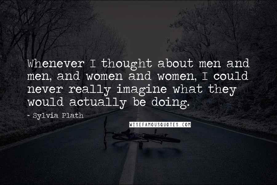 Sylvia Plath Quotes: Whenever I thought about men and men, and women and women, I could never really imagine what they would actually be doing.