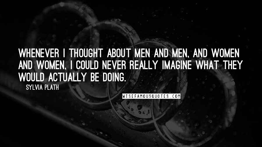 Sylvia Plath Quotes: Whenever I thought about men and men, and women and women, I could never really imagine what they would actually be doing.