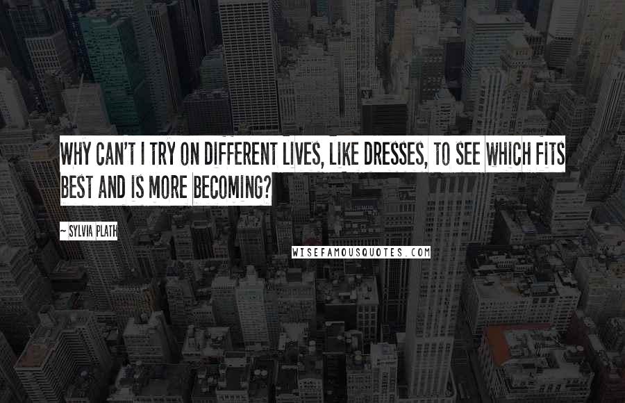 Sylvia Plath Quotes: Why can't I try on different lives, like dresses, to see which fits best and is more becoming?