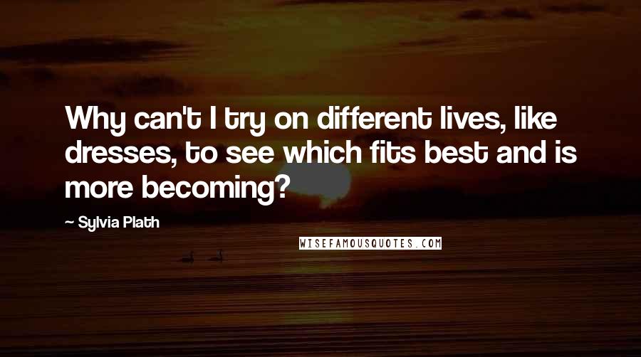 Sylvia Plath Quotes: Why can't I try on different lives, like dresses, to see which fits best and is more becoming?