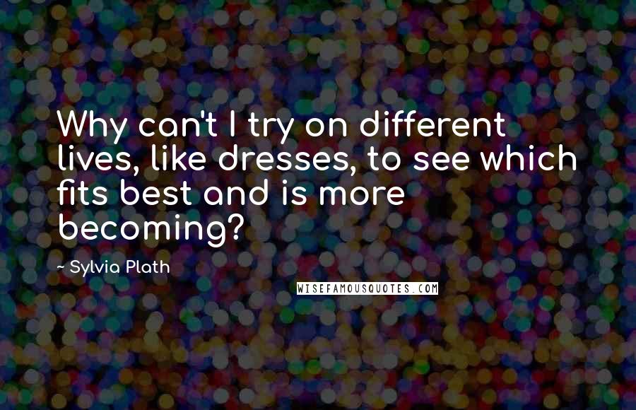 Sylvia Plath Quotes: Why can't I try on different lives, like dresses, to see which fits best and is more becoming?