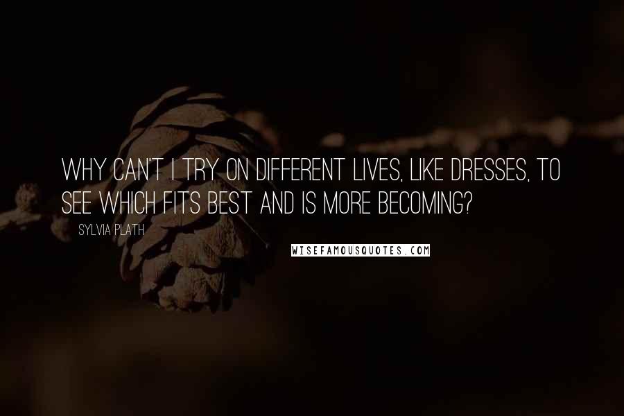 Sylvia Plath Quotes: Why can't I try on different lives, like dresses, to see which fits best and is more becoming?