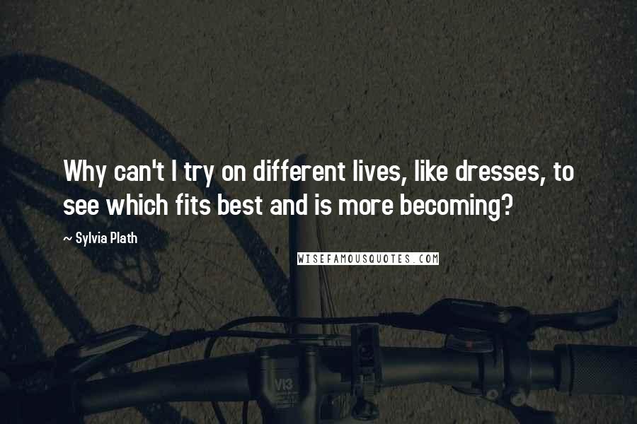 Sylvia Plath Quotes: Why can't I try on different lives, like dresses, to see which fits best and is more becoming?