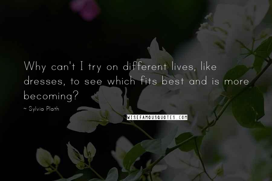 Sylvia Plath Quotes: Why can't I try on different lives, like dresses, to see which fits best and is more becoming?