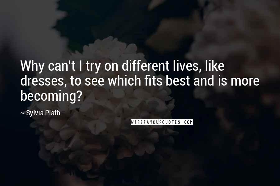 Sylvia Plath Quotes: Why can't I try on different lives, like dresses, to see which fits best and is more becoming?