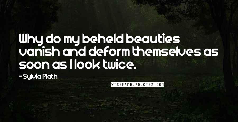 Sylvia Plath Quotes: Why do my beheld beauties vanish and deform themselves as soon as I look twice.