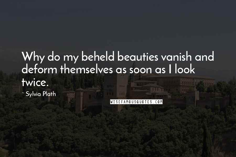 Sylvia Plath Quotes: Why do my beheld beauties vanish and deform themselves as soon as I look twice.