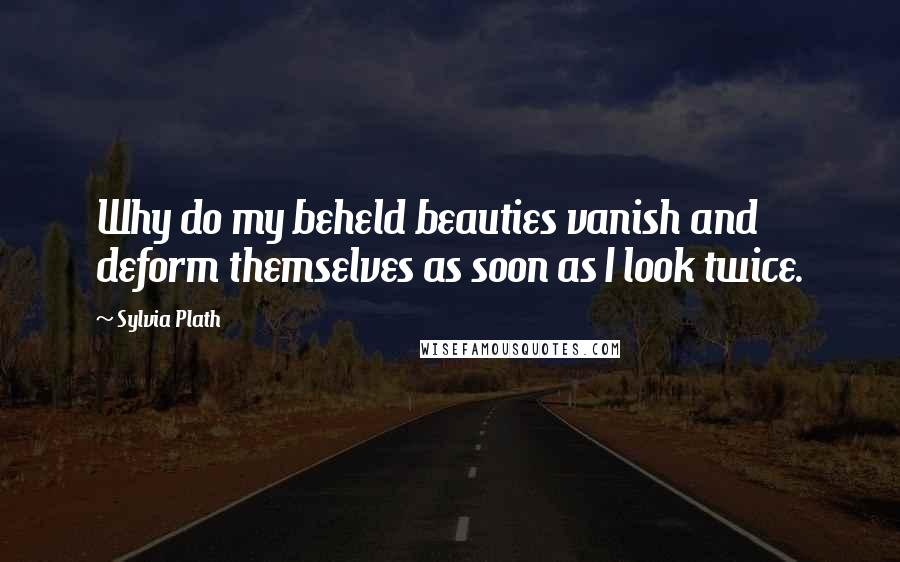 Sylvia Plath Quotes: Why do my beheld beauties vanish and deform themselves as soon as I look twice.