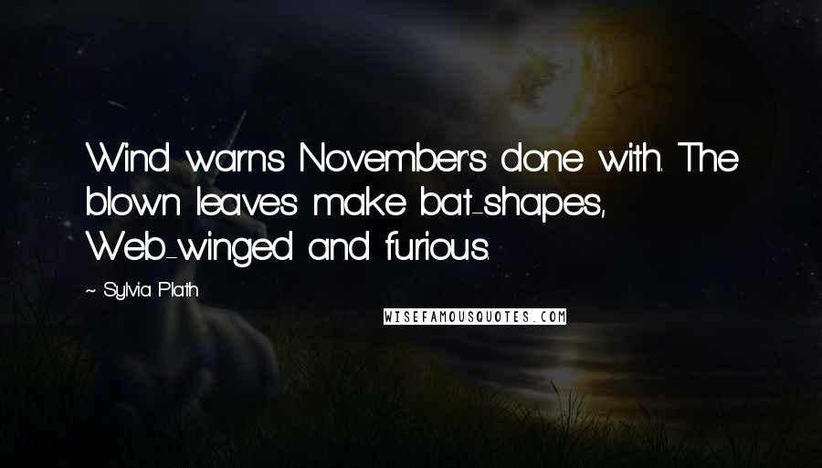 Sylvia Plath Quotes: Wind warns November's done with. The blown leaves make bat-shapes, Web-winged and furious.