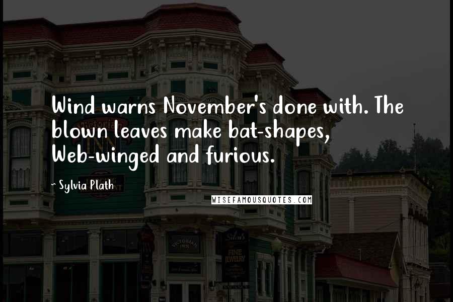 Sylvia Plath Quotes: Wind warns November's done with. The blown leaves make bat-shapes, Web-winged and furious.