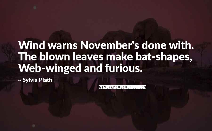 Sylvia Plath Quotes: Wind warns November's done with. The blown leaves make bat-shapes, Web-winged and furious.