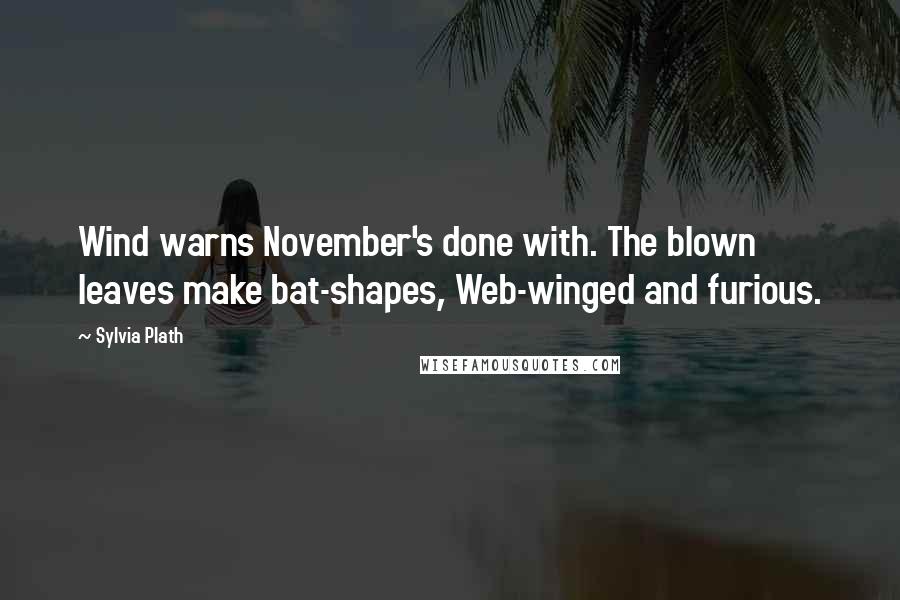 Sylvia Plath Quotes: Wind warns November's done with. The blown leaves make bat-shapes, Web-winged and furious.