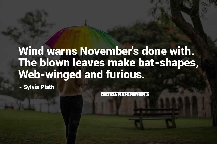 Sylvia Plath Quotes: Wind warns November's done with. The blown leaves make bat-shapes, Web-winged and furious.