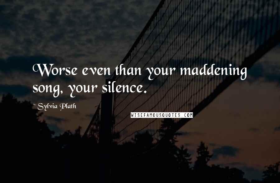 Sylvia Plath Quotes: Worse even than your maddening song, your silence.