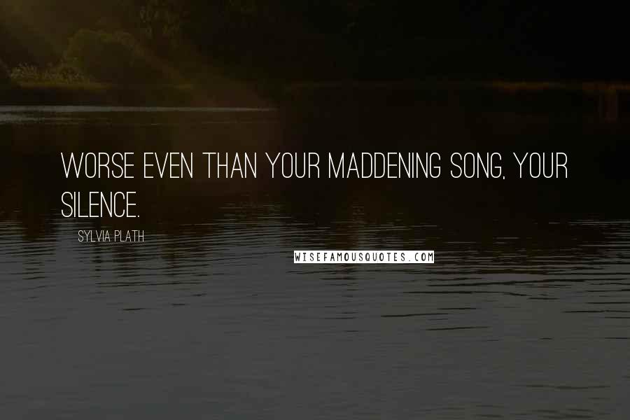 Sylvia Plath Quotes: Worse even than your maddening song, your silence.