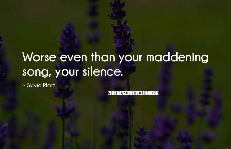 Sylvia Plath Quotes: Worse even than your maddening song, your silence.