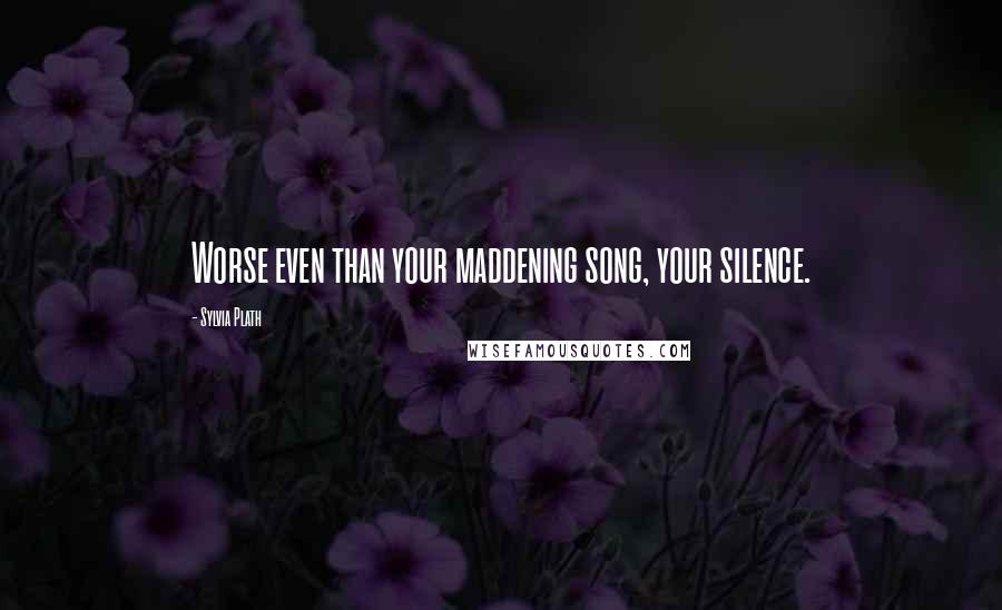 Sylvia Plath Quotes: Worse even than your maddening song, your silence.