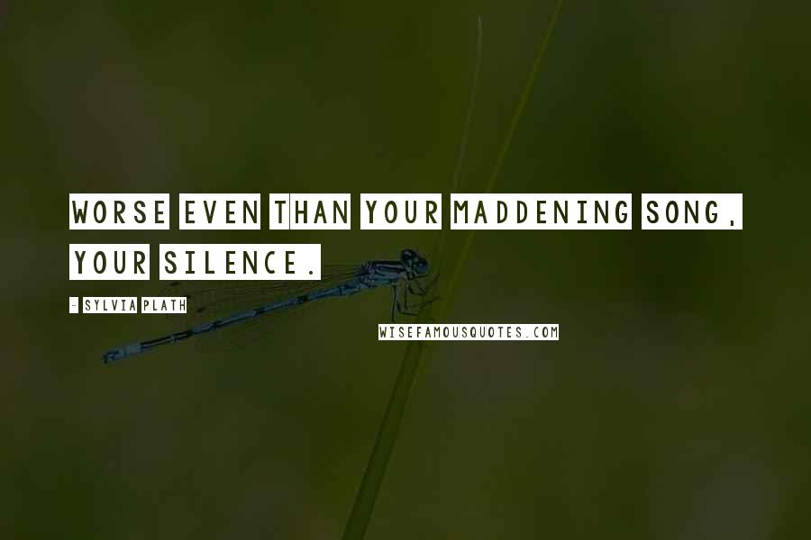 Sylvia Plath Quotes: Worse even than your maddening song, your silence.