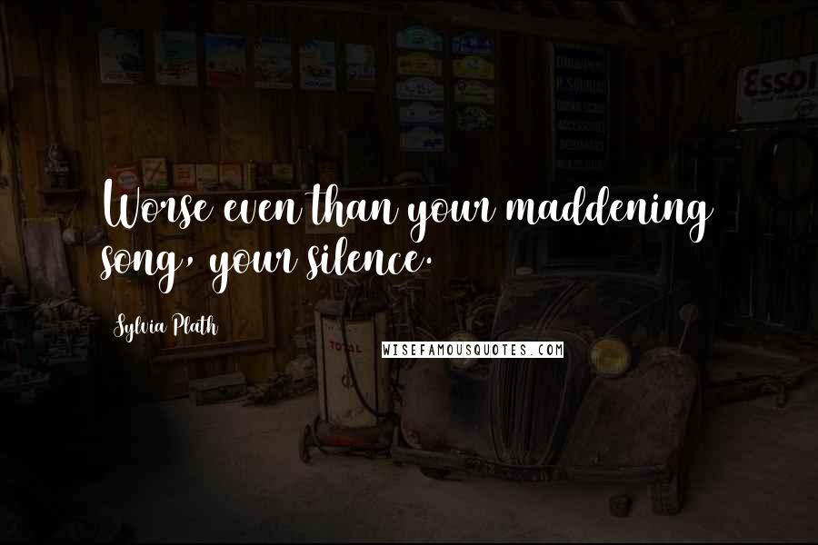 Sylvia Plath Quotes: Worse even than your maddening song, your silence.