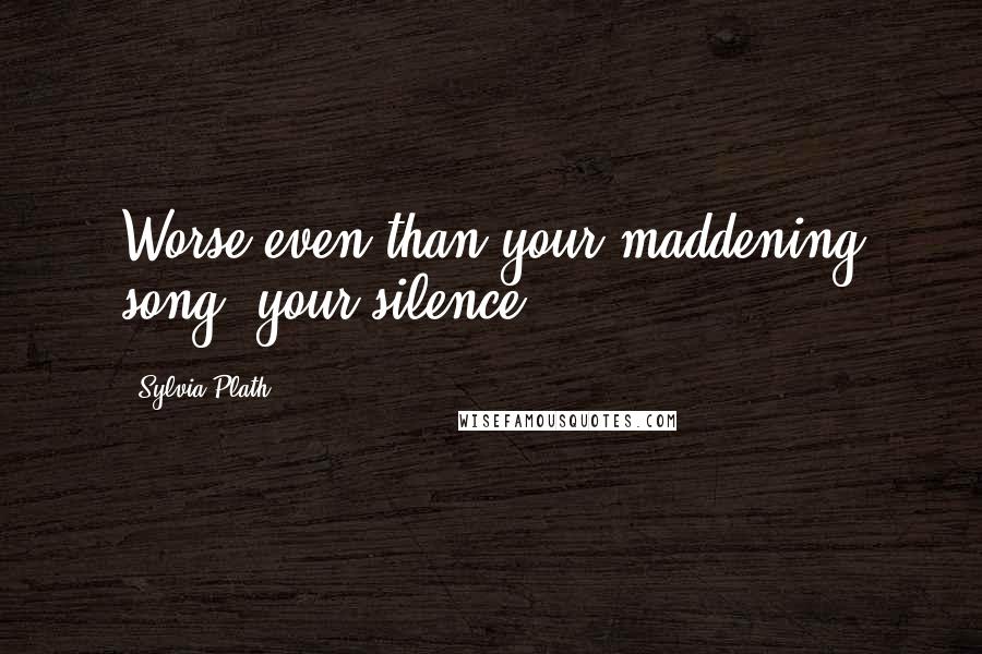 Sylvia Plath Quotes: Worse even than your maddening song, your silence.