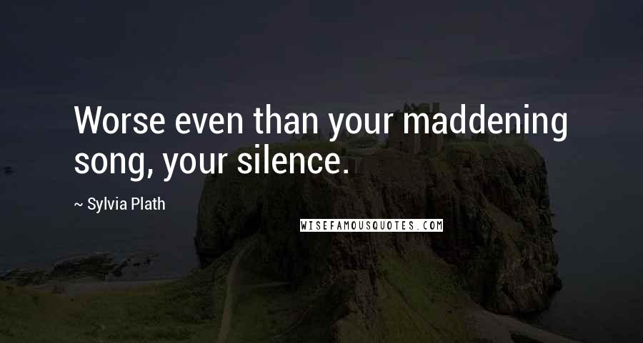 Sylvia Plath Quotes: Worse even than your maddening song, your silence.