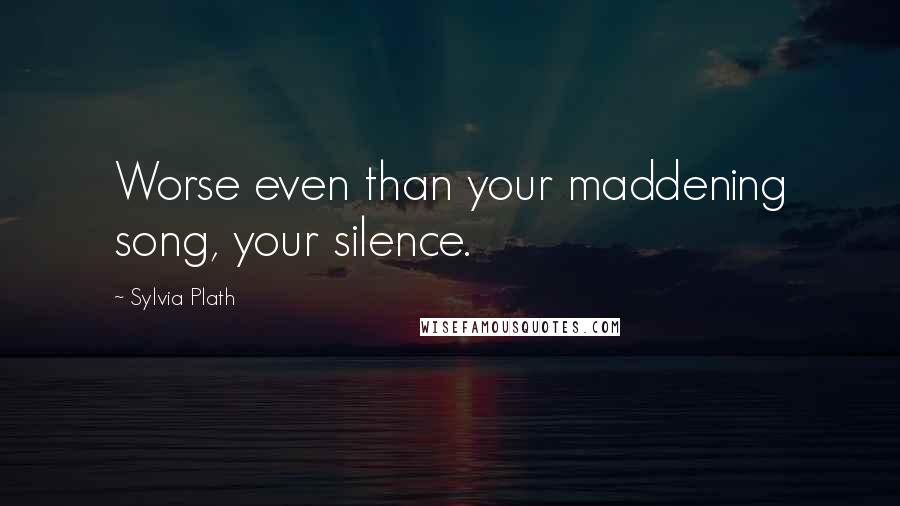 Sylvia Plath Quotes: Worse even than your maddening song, your silence.