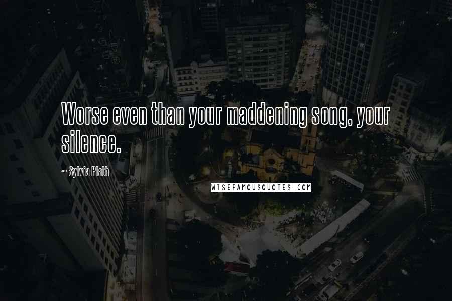 Sylvia Plath Quotes: Worse even than your maddening song, your silence.