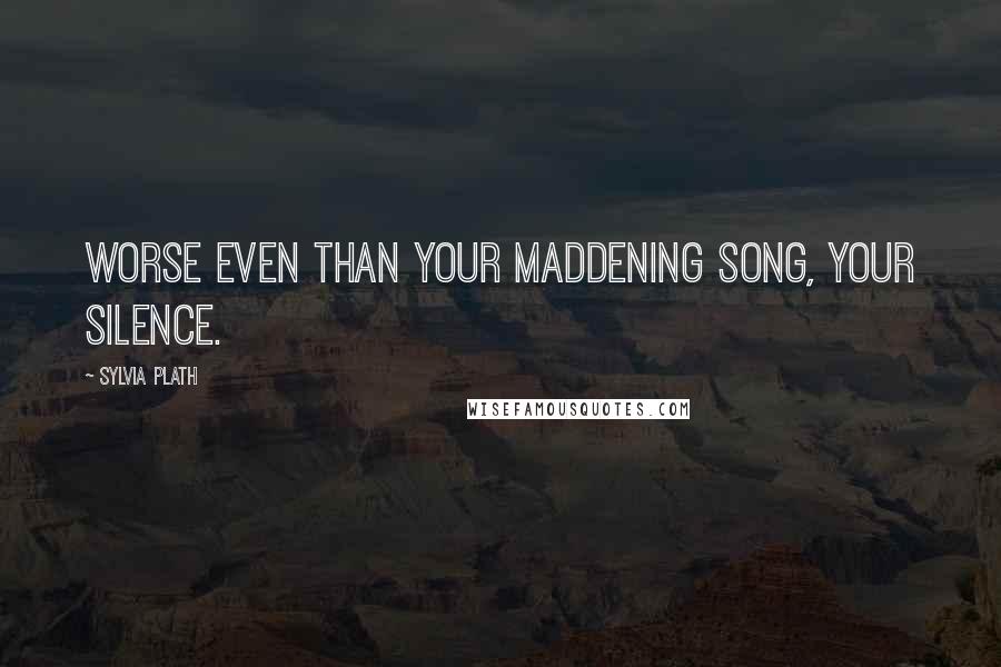 Sylvia Plath Quotes: Worse even than your maddening song, your silence.