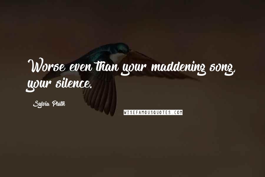 Sylvia Plath Quotes: Worse even than your maddening song, your silence.
