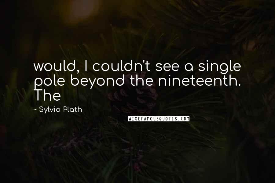 Sylvia Plath Quotes: would, I couldn't see a single pole beyond the nineteenth. The