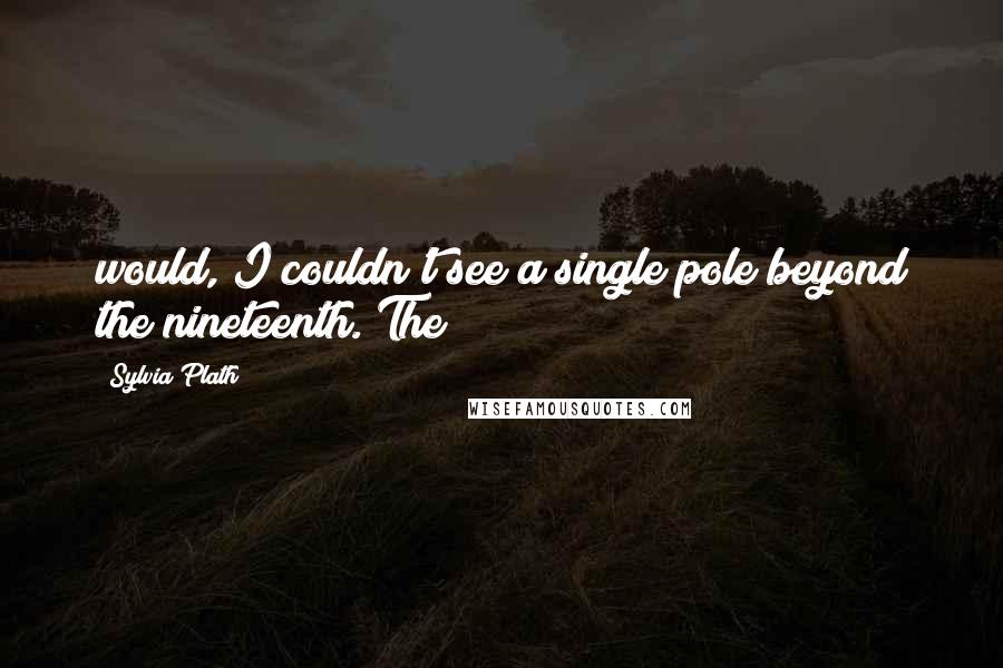 Sylvia Plath Quotes: would, I couldn't see a single pole beyond the nineteenth. The