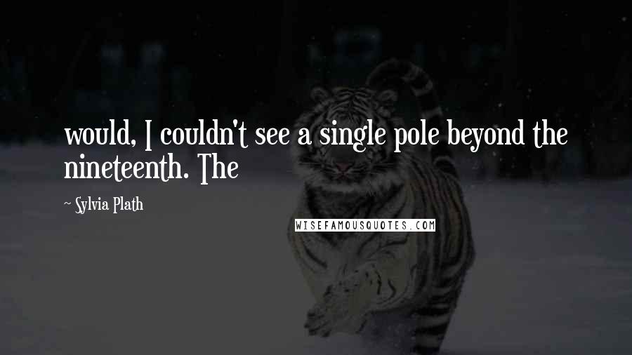 Sylvia Plath Quotes: would, I couldn't see a single pole beyond the nineteenth. The