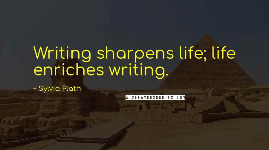 Sylvia Plath Quotes: Writing sharpens life; life enriches writing.