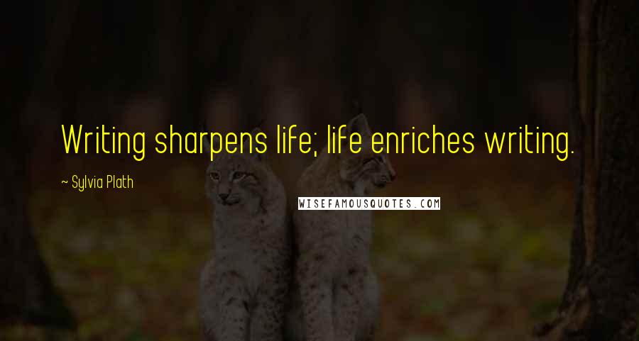 Sylvia Plath Quotes: Writing sharpens life; life enriches writing.