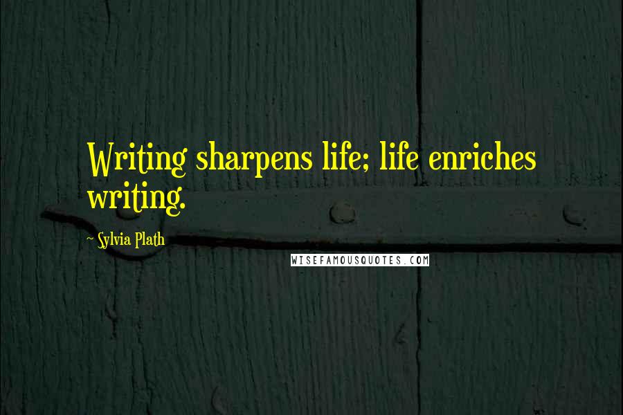 Sylvia Plath Quotes: Writing sharpens life; life enriches writing.