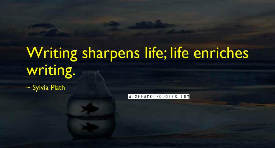 Sylvia Plath Quotes: Writing sharpens life; life enriches writing.