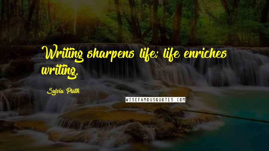 Sylvia Plath Quotes: Writing sharpens life; life enriches writing.