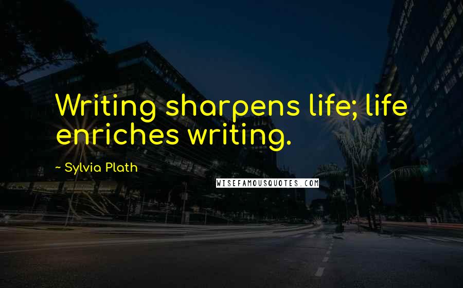 Sylvia Plath Quotes: Writing sharpens life; life enriches writing.