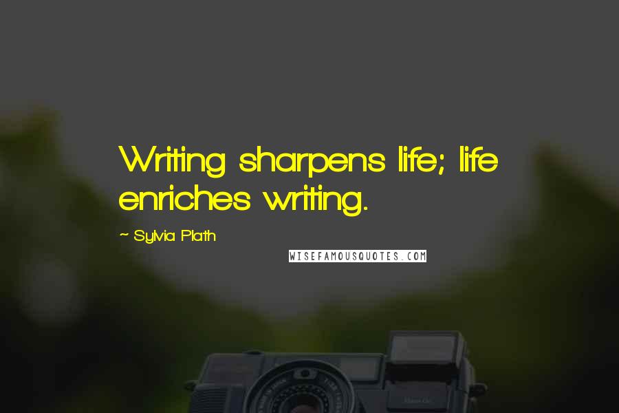 Sylvia Plath Quotes: Writing sharpens life; life enriches writing.