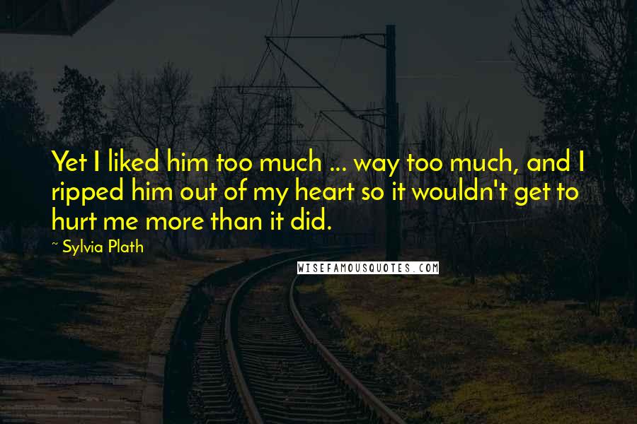 Sylvia Plath Quotes: Yet I liked him too much ... way too much, and I ripped him out of my heart so it wouldn't get to hurt me more than it did.