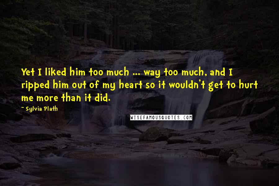 Sylvia Plath Quotes: Yet I liked him too much ... way too much, and I ripped him out of my heart so it wouldn't get to hurt me more than it did.