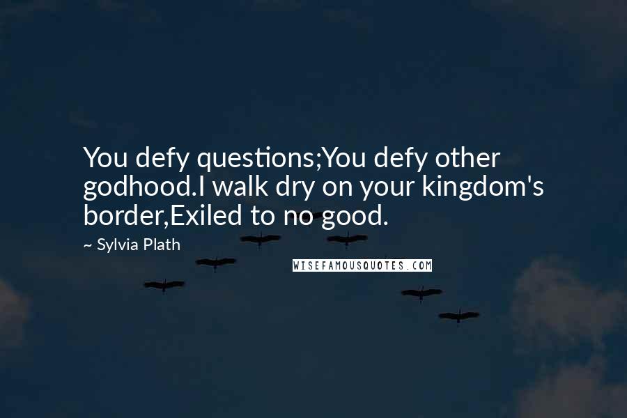Sylvia Plath Quotes: You defy questions;You defy other godhood.I walk dry on your kingdom's border,Exiled to no good.