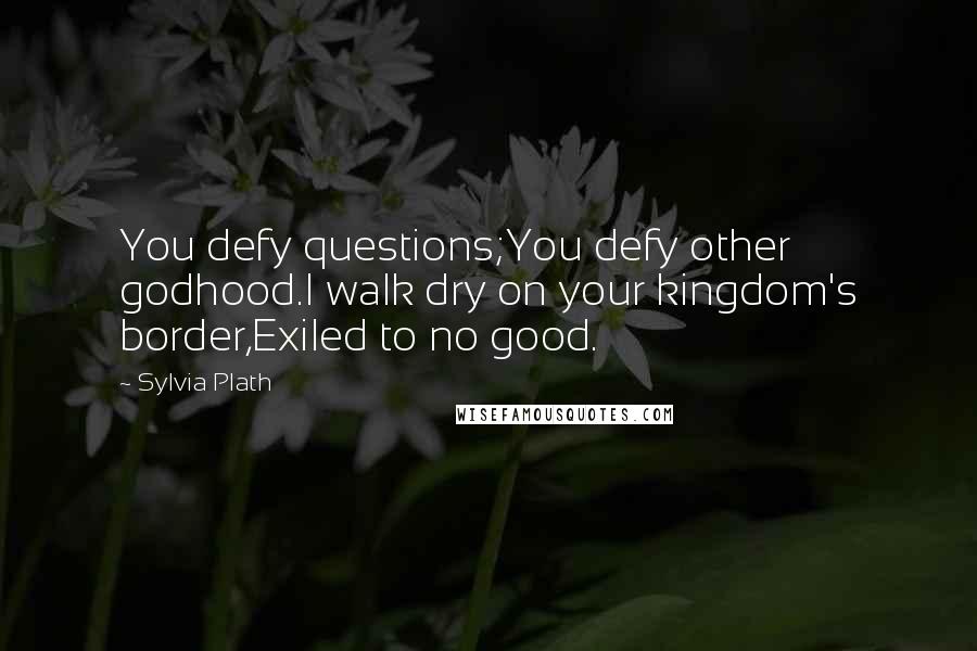 Sylvia Plath Quotes: You defy questions;You defy other godhood.I walk dry on your kingdom's border,Exiled to no good.