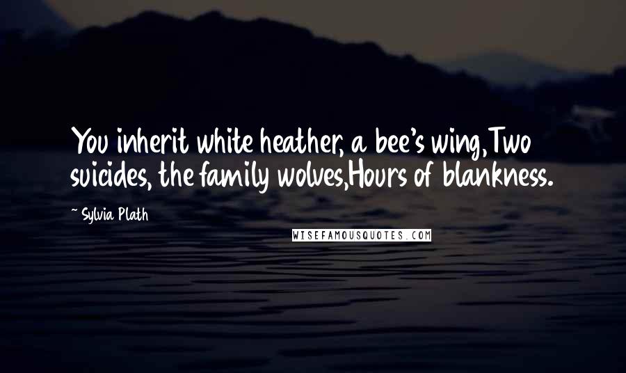 Sylvia Plath Quotes: You inherit white heather, a bee's wing,Two suicides, the family wolves,Hours of blankness.